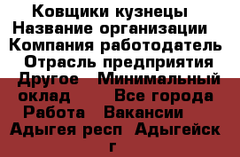 Ковщики-кузнецы › Название организации ­ Компания-работодатель › Отрасль предприятия ­ Другое › Минимальный оклад ­ 1 - Все города Работа » Вакансии   . Адыгея респ.,Адыгейск г.